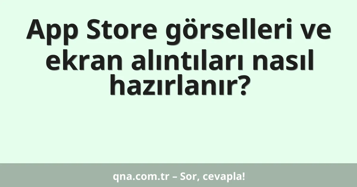 App Store görselleri ve ekran alıntıları nasıl hazırlanır?