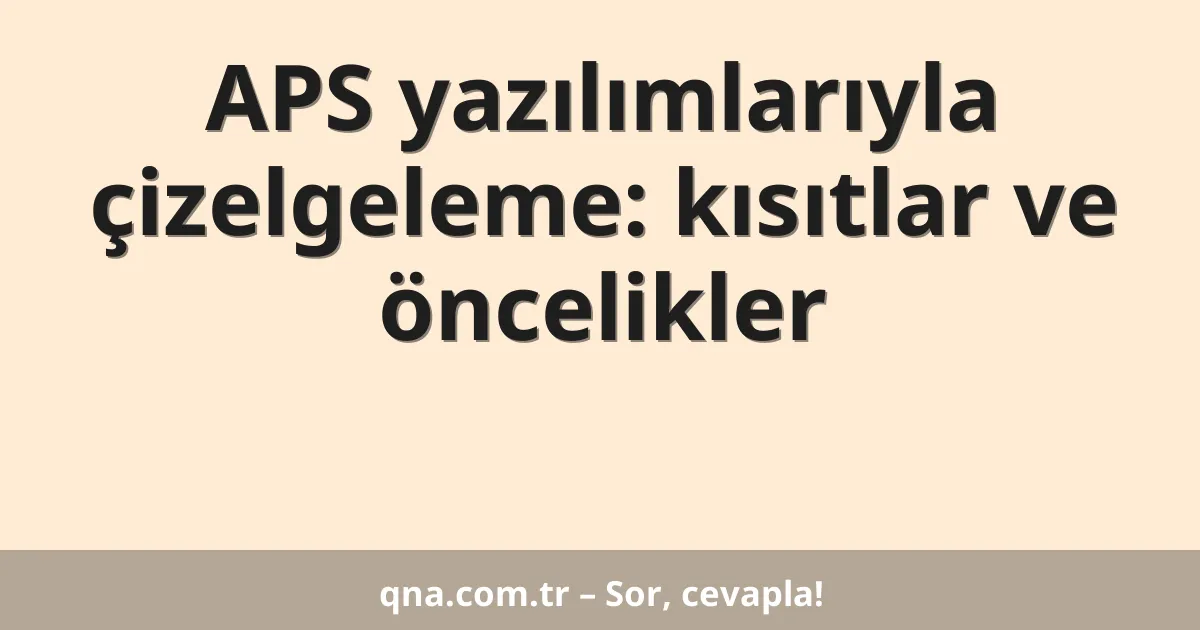 APS yazılımlarıyla çizelgeleme: kısıtlar ve öncelikler