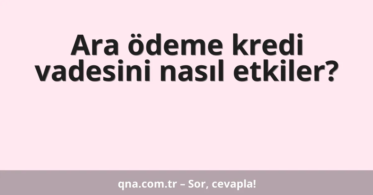 Ara ödeme kredi vadesini nasıl etkiler?