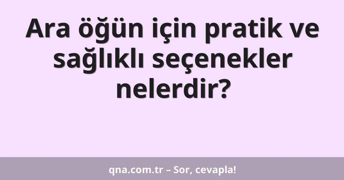 Ara öğün için pratik ve sağlıklı seçenekler nelerdir?