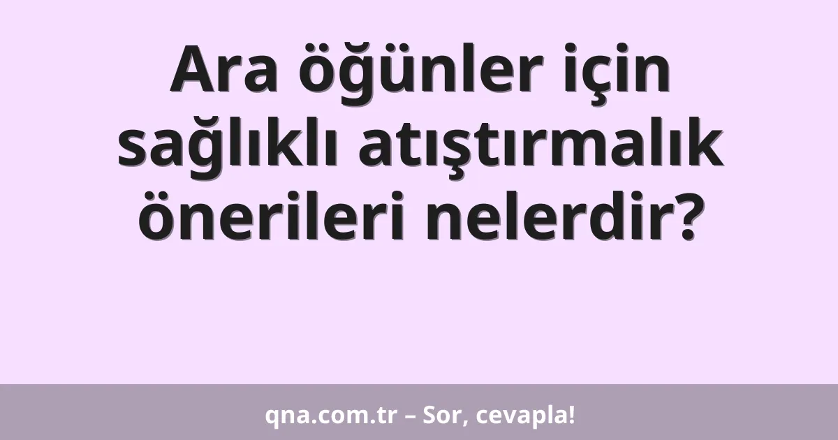 Ara öğünler için sağlıklı atıştırmalık önerileri nelerdir?