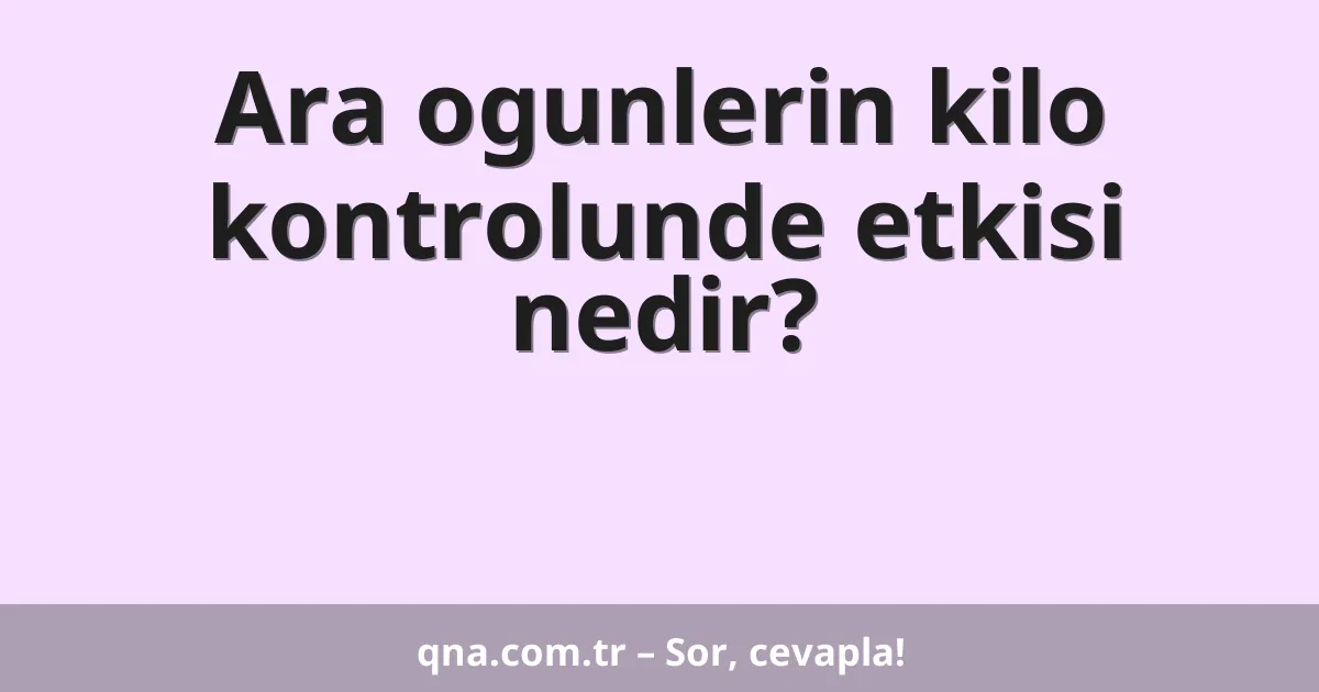 Ara ogunlerin kilo kontrolunde etkisi nedir?
