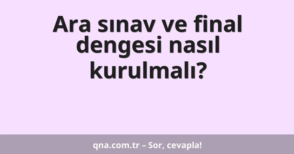 Ara sınav ve final dengesi nasıl kurulmalı?