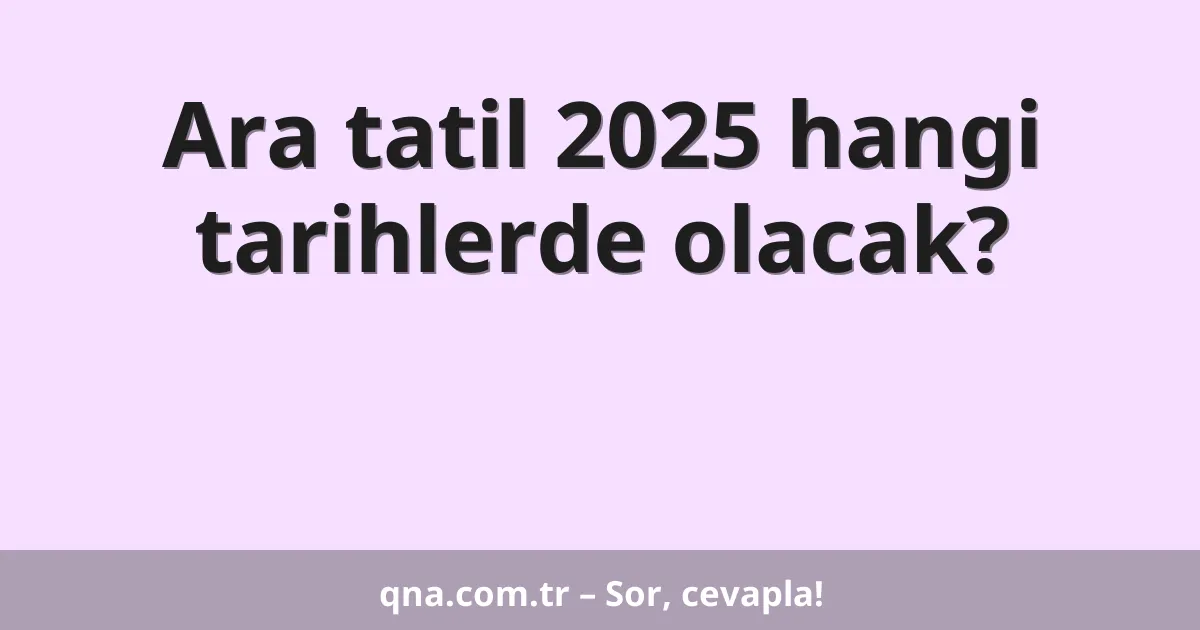 Ara tatil 2025 hangi tarihlerde olacak?