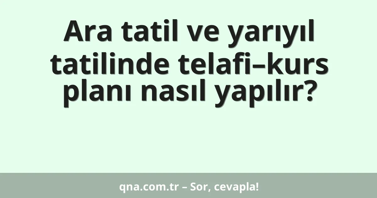 Ara tatil ve yarıyıl tatilinde telafi–kurs planı nasıl yapılır?