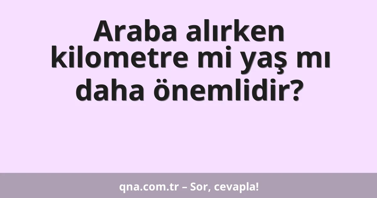 Araba alırken kilometre mi yaş mı daha önemlidir?