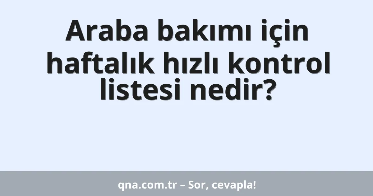 Araba bakımı için haftalık hızlı kontrol listesi nedir?