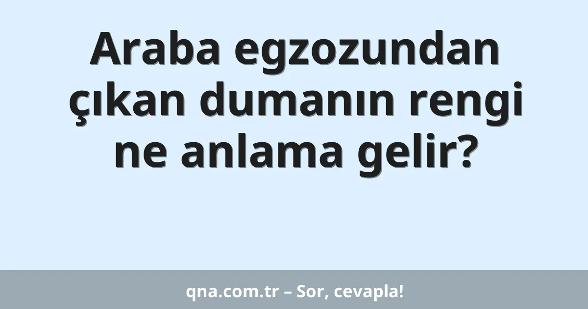 Araba egzozundan çıkan dumanın rengi ne anlama gelir?