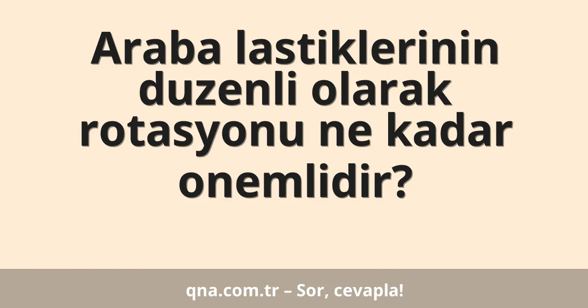 Araba lastiklerinin duzenli olarak rotasyonu ne kadar onemlidir?