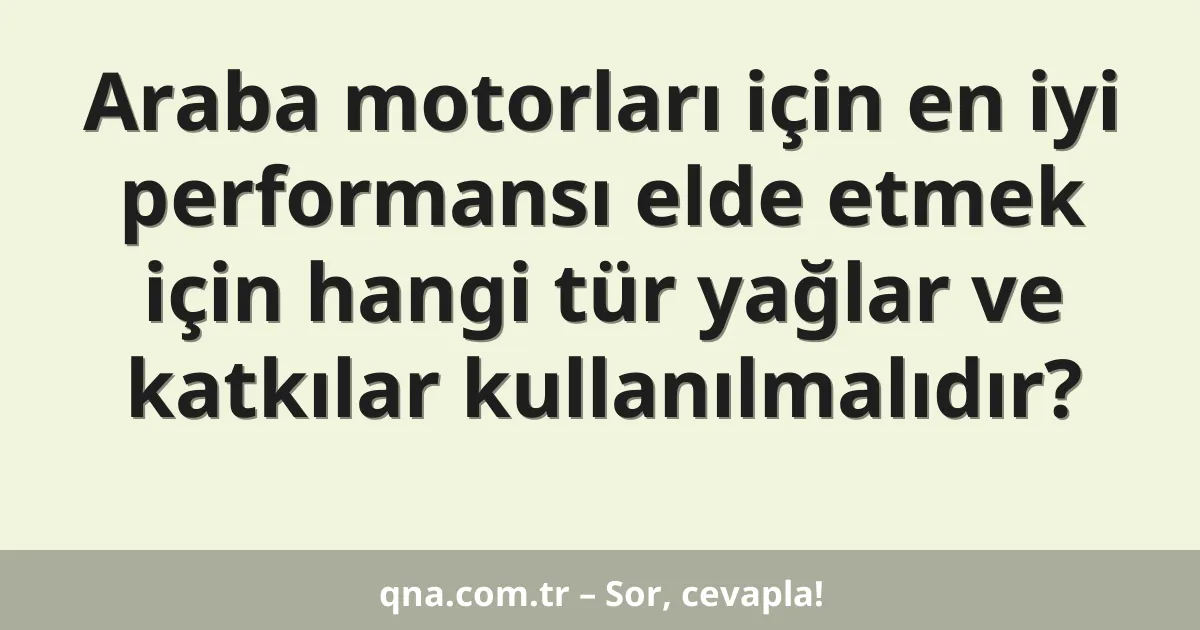 Araba motorları için en iyi performansı elde etmek için hangi tür yağlar ve katkılar kullanılmalıdır?
