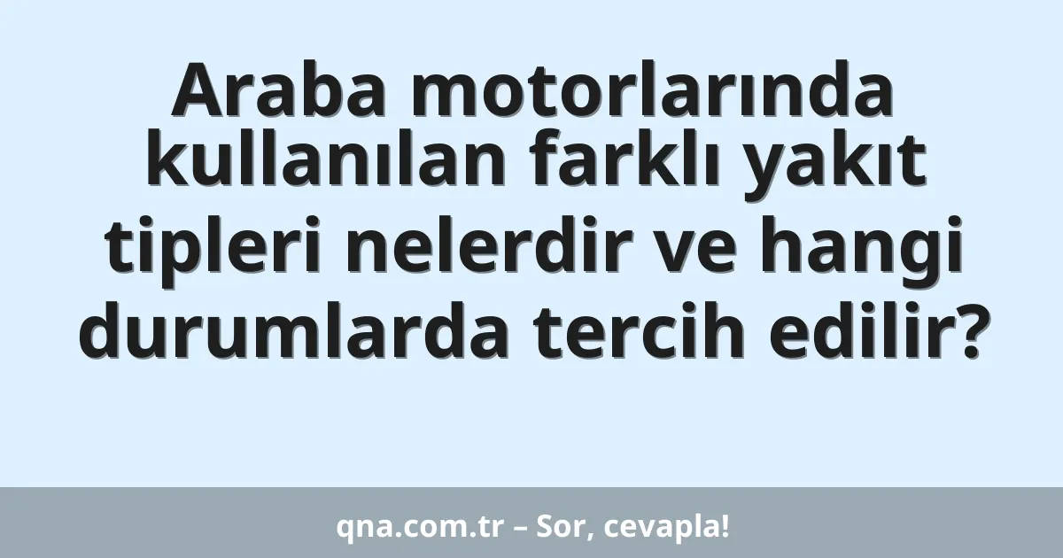 Araba motorlarında kullanılan farklı yakıt tipleri nelerdir ve hangi durumlarda tercih edilir?