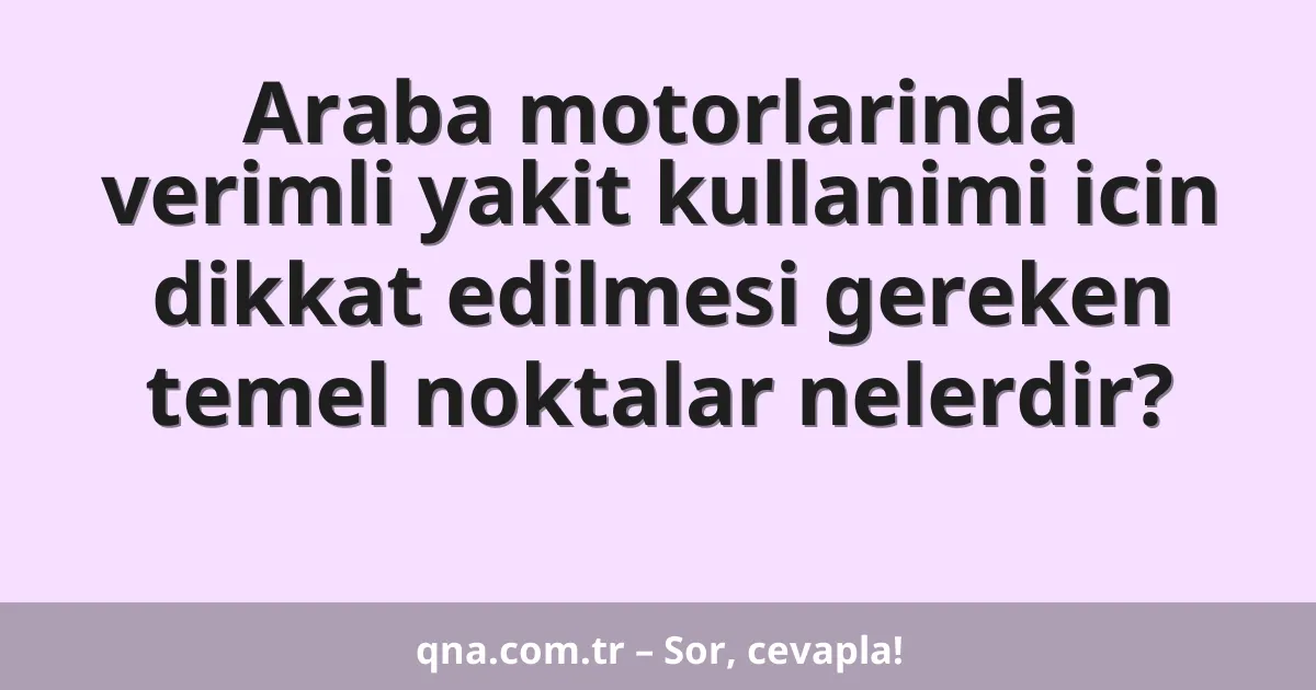Araba motorlarinda verimli yakit kullanimi icin dikkat edilmesi gereken temel noktalar nelerdir?