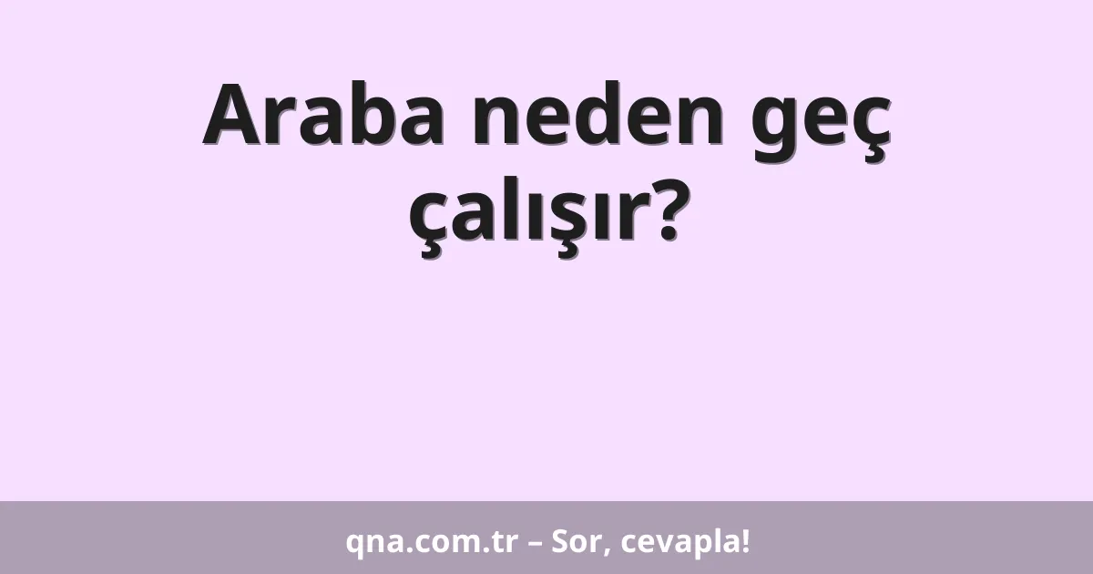 Araba neden geç çalışır?