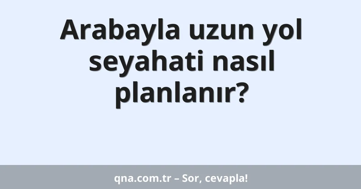 Arabayla uzun yol seyahati nasıl planlanır?