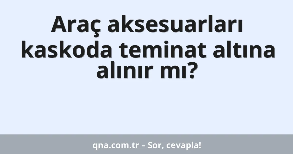 Araç aksesuarları kaskoda teminat altına alınır mı?