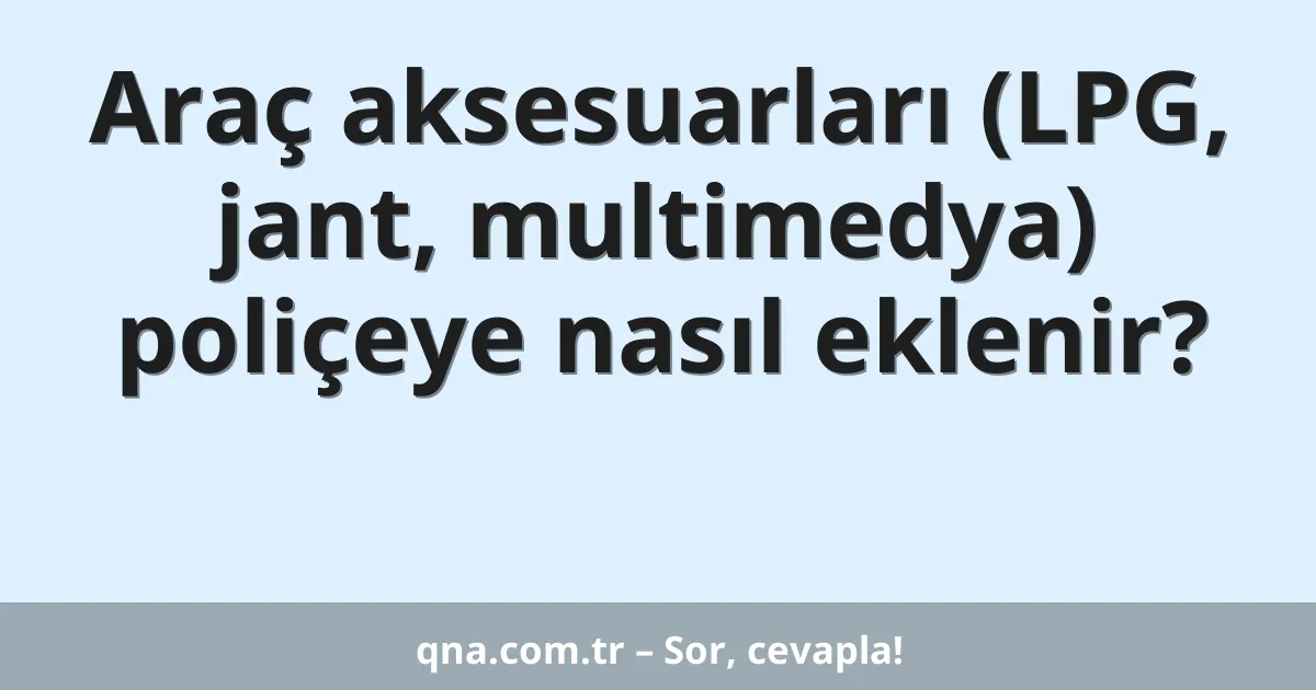Araç aksesuarları (LPG, jant, multimedya) poliçeye nasıl eklenir?