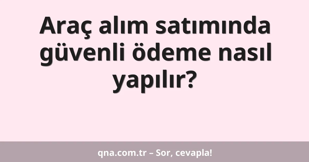 Araç alım satımında güvenli ödeme nasıl yapılır?