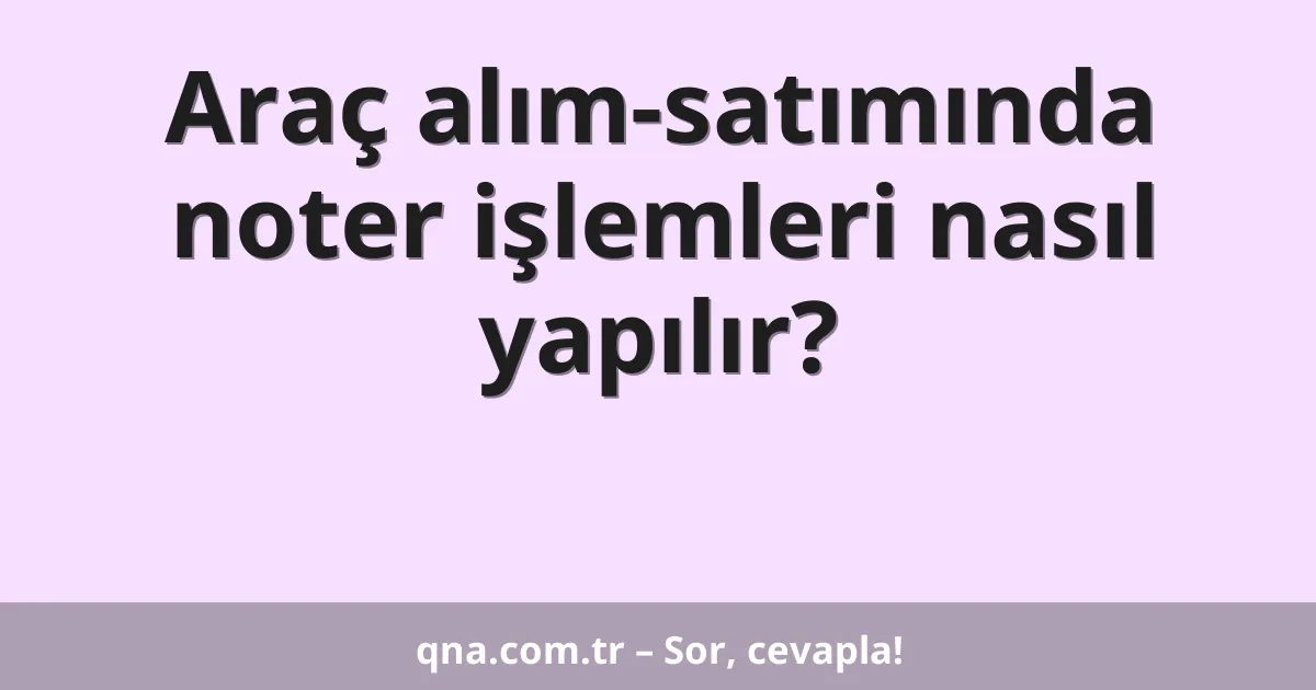 Araç alım-satımında noter işlemleri nasıl yapılır?