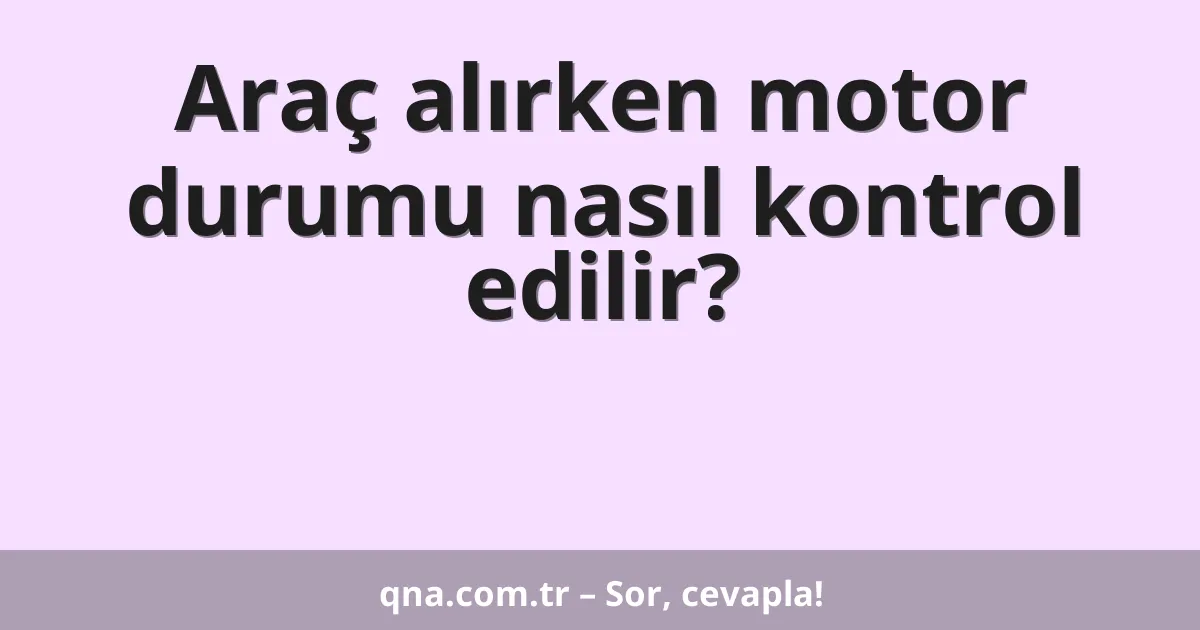 Araç alırken motor durumu nasıl kontrol edilir?