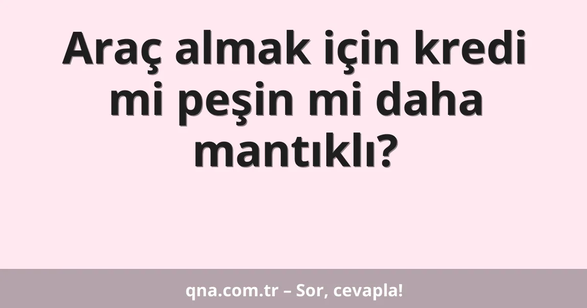 Araç almak için kredi mi peşin mi daha mantıklı?