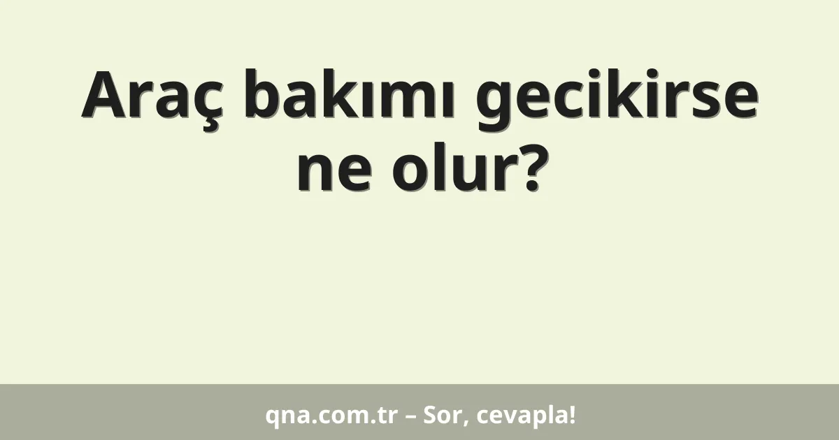 Araç bakımı gecikirse ne olur?