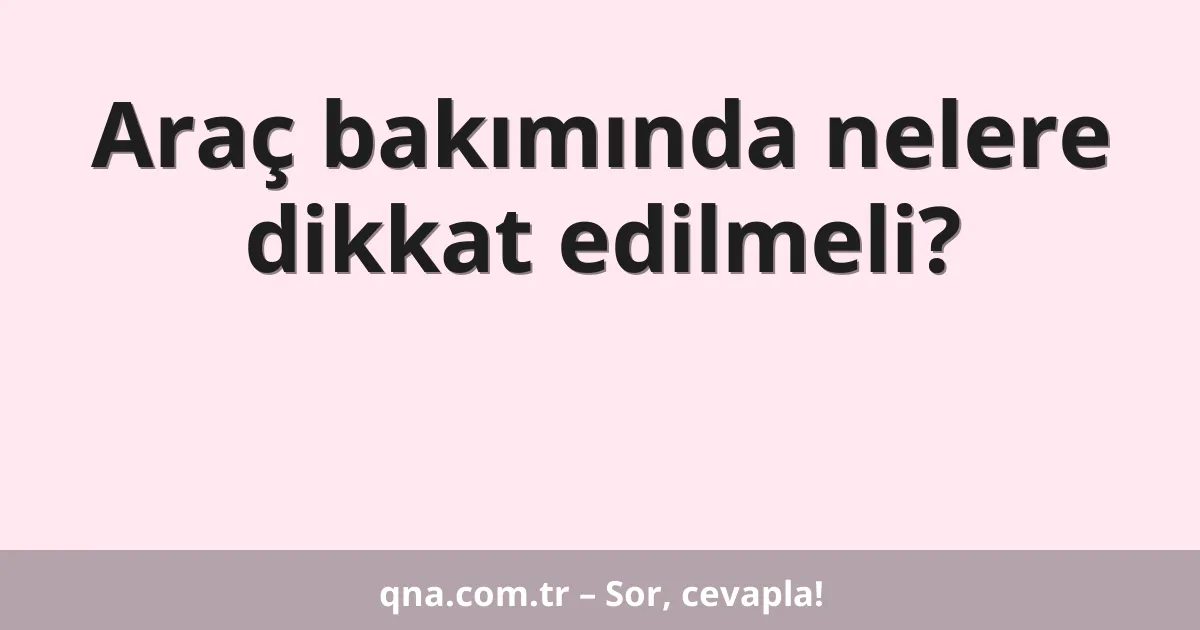 Araç bakımında nelere dikkat edilmeli?