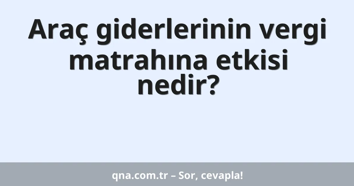 Araç giderlerinin vergi matrahına etkisi nedir?