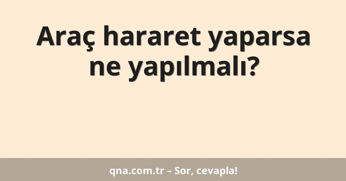 Araç hararet yaparsa ne yapılmalı?