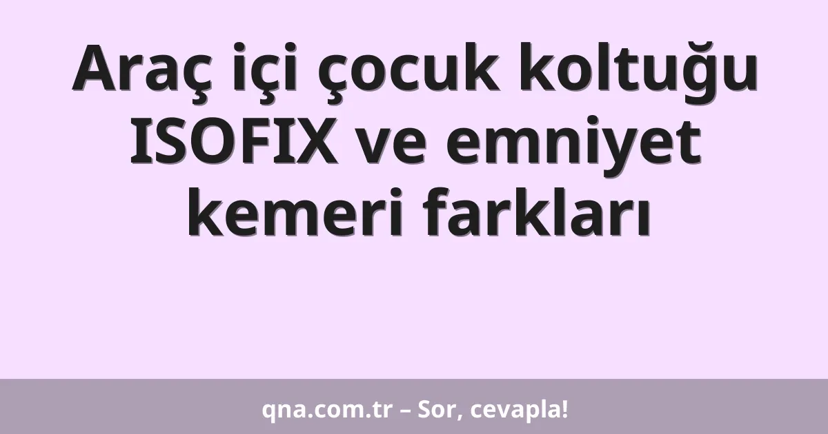 Araç içi çocuk koltuğu ISOFIX ve emniyet kemeri farkları