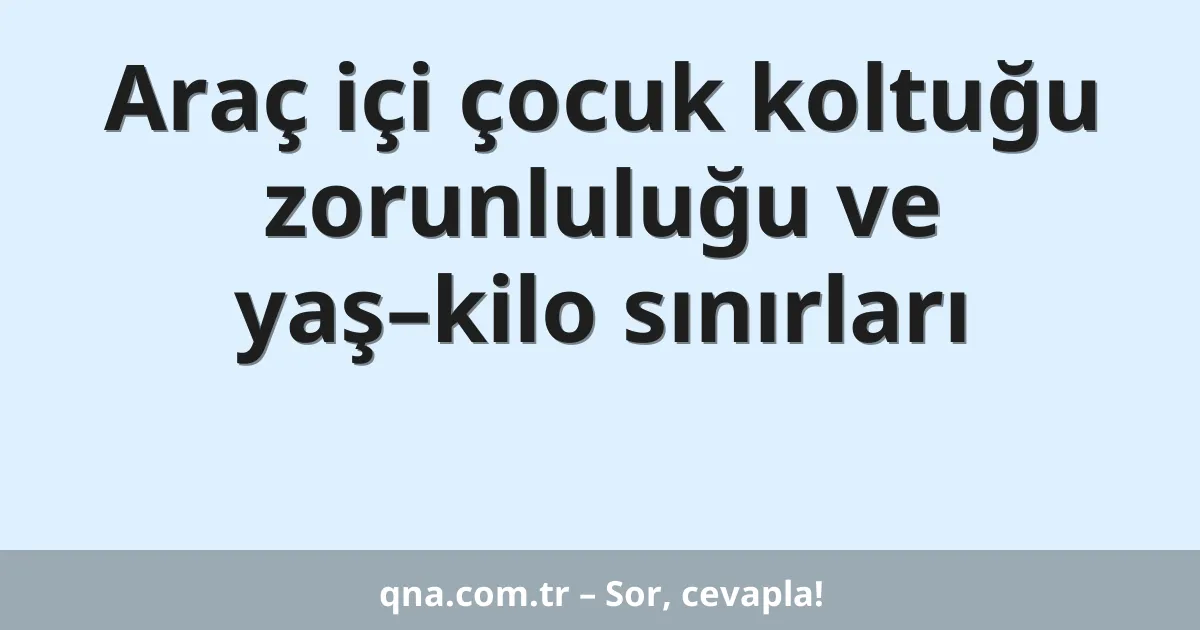 Araç içi çocuk koltuğu zorunluluğu ve yaş–kilo sınırları
