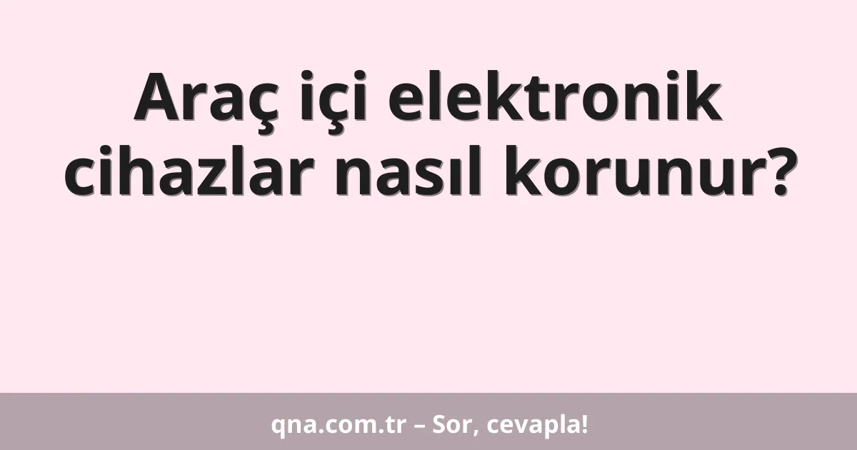 Araç içi elektronik cihazlar nasıl korunur?