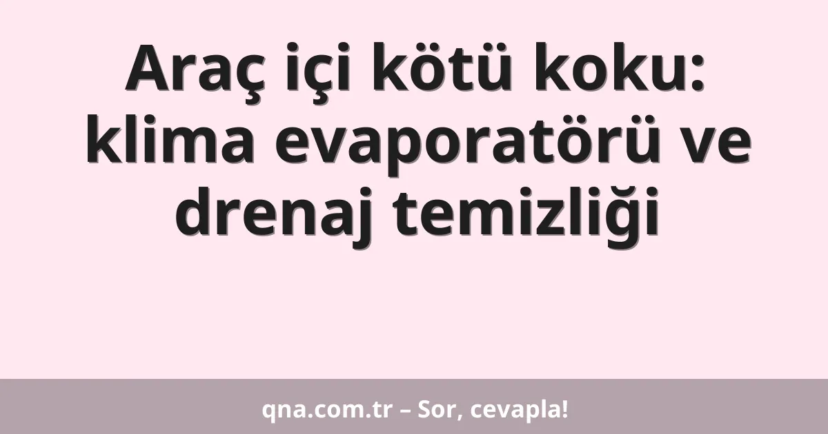 Araç içi kötü koku: klima evaporatörü ve drenaj temizliği