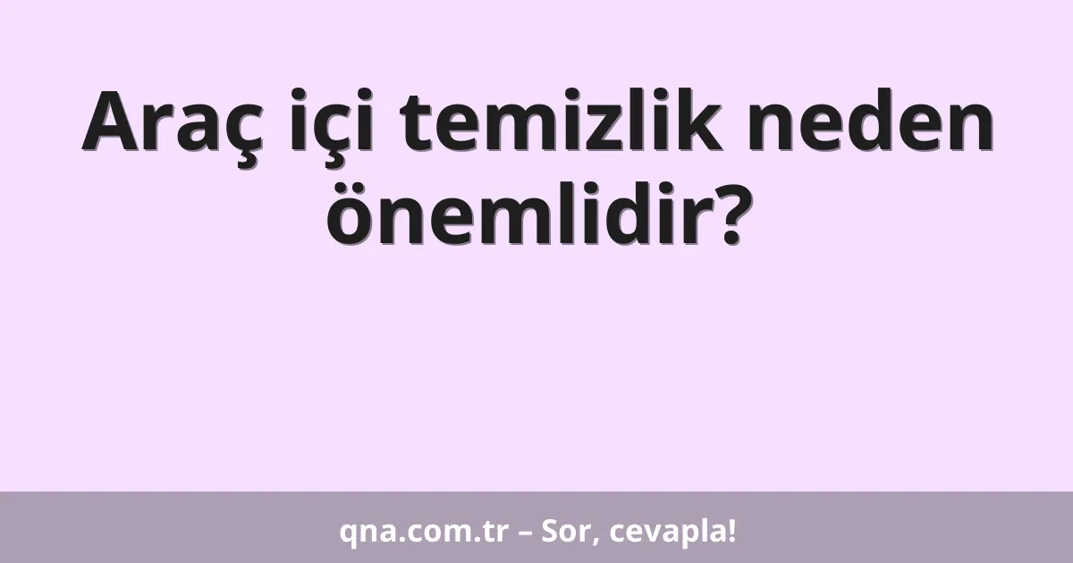 Araç içi temizlik neden önemlidir?