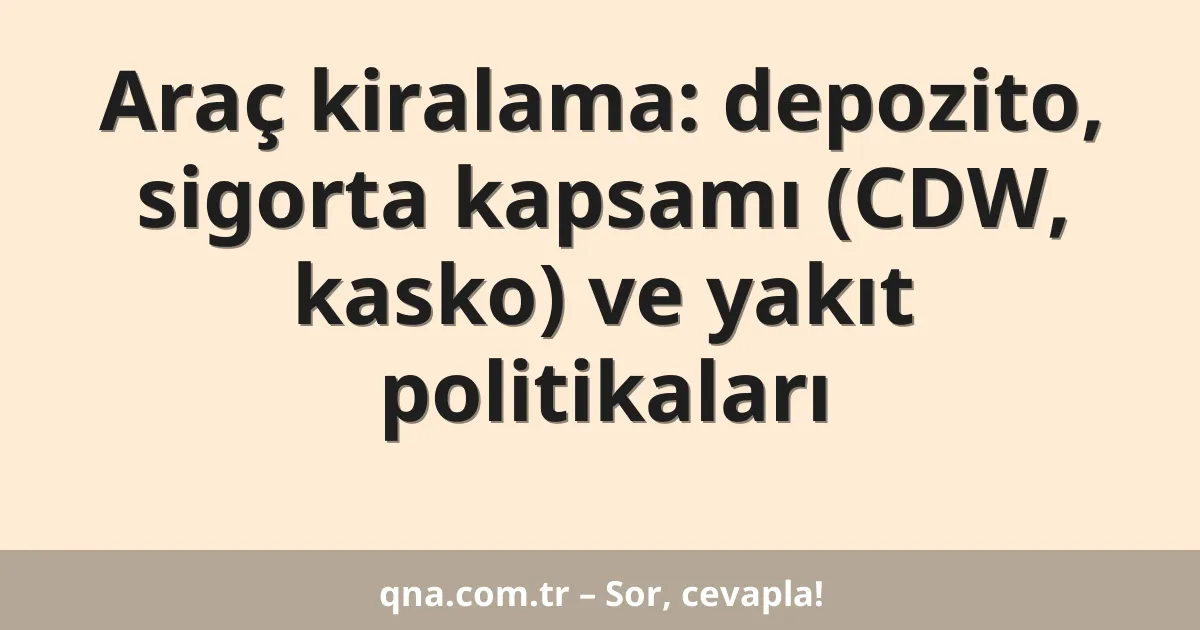 Araç kiralama: depozito, sigorta kapsamı (CDW, kasko) ve yakıt politikaları