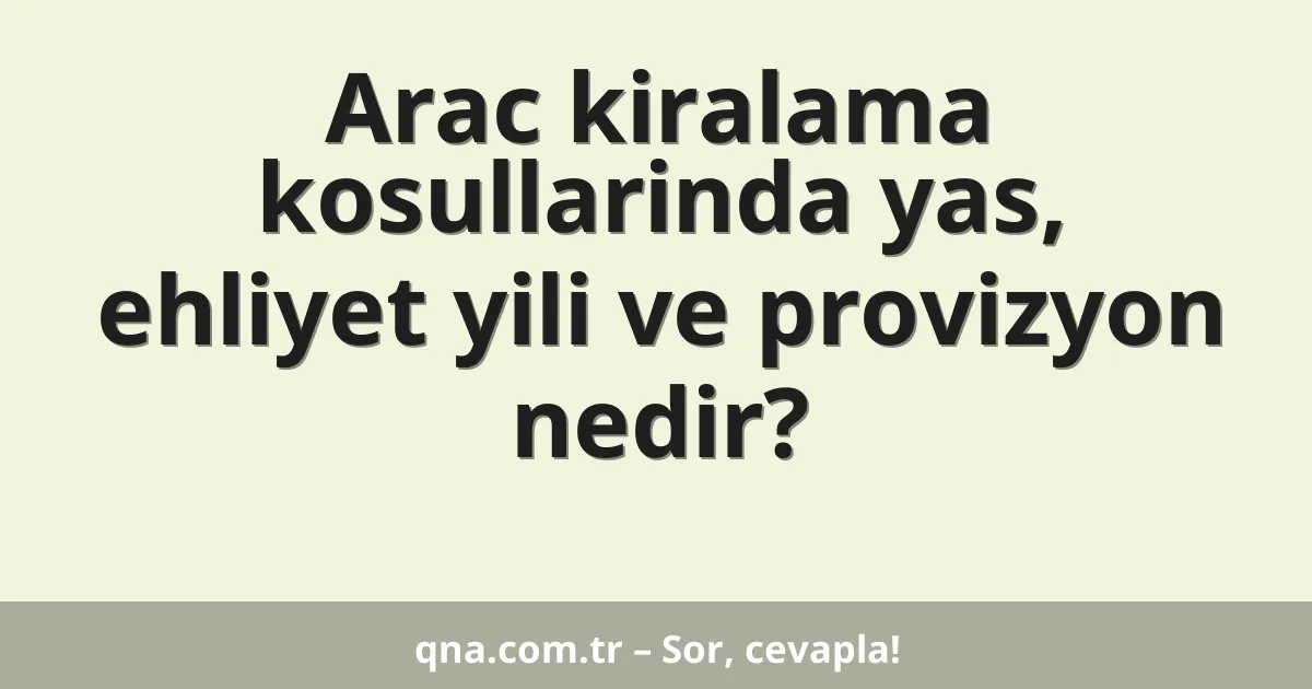 Arac kiralama kosullarinda yas, ehliyet yili ve provizyon nedir?