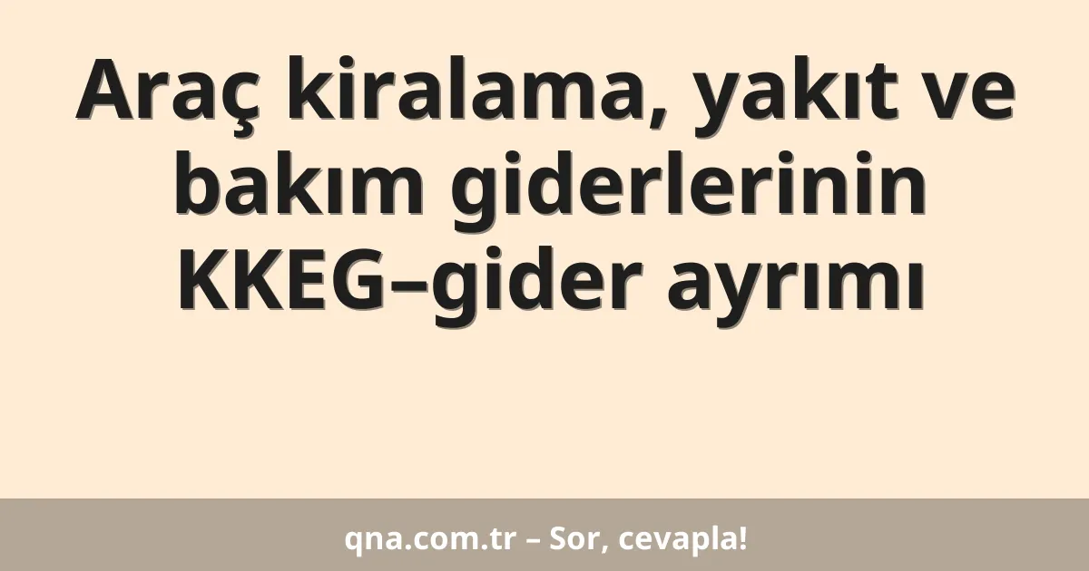 Araç kiralama, yakıt ve bakım giderlerinin KKEG–gider ayrımı