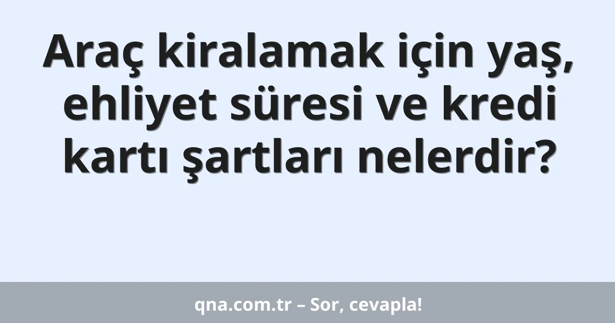 Araç kiralamak için yaş, ehliyet süresi ve kredi kartı şartları nelerdir?