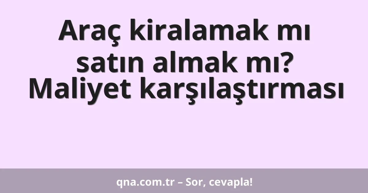 Araç kiralamak mı satın almak mı? Maliyet karşılaştırması