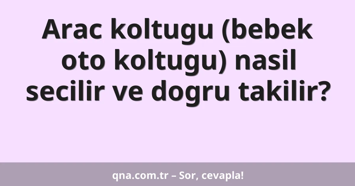 Arac koltugu (bebek oto koltugu) nasil secilir ve dogru takilir?