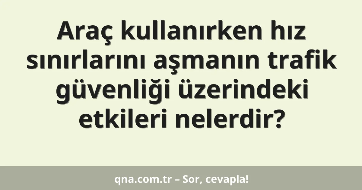 Araç kullanırken hız sınırlarını aşmanın trafik güvenliği üzerindeki etkileri nelerdir?