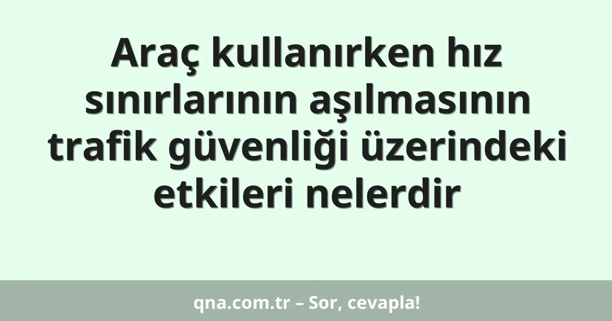 Araç kullanırken hız sınırlarının aşılmasının trafik güvenliği üzerindeki etkileri nelerdir