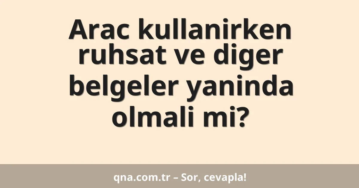Arac kullanirken ruhsat ve diger belgeler yaninda olmali mi?