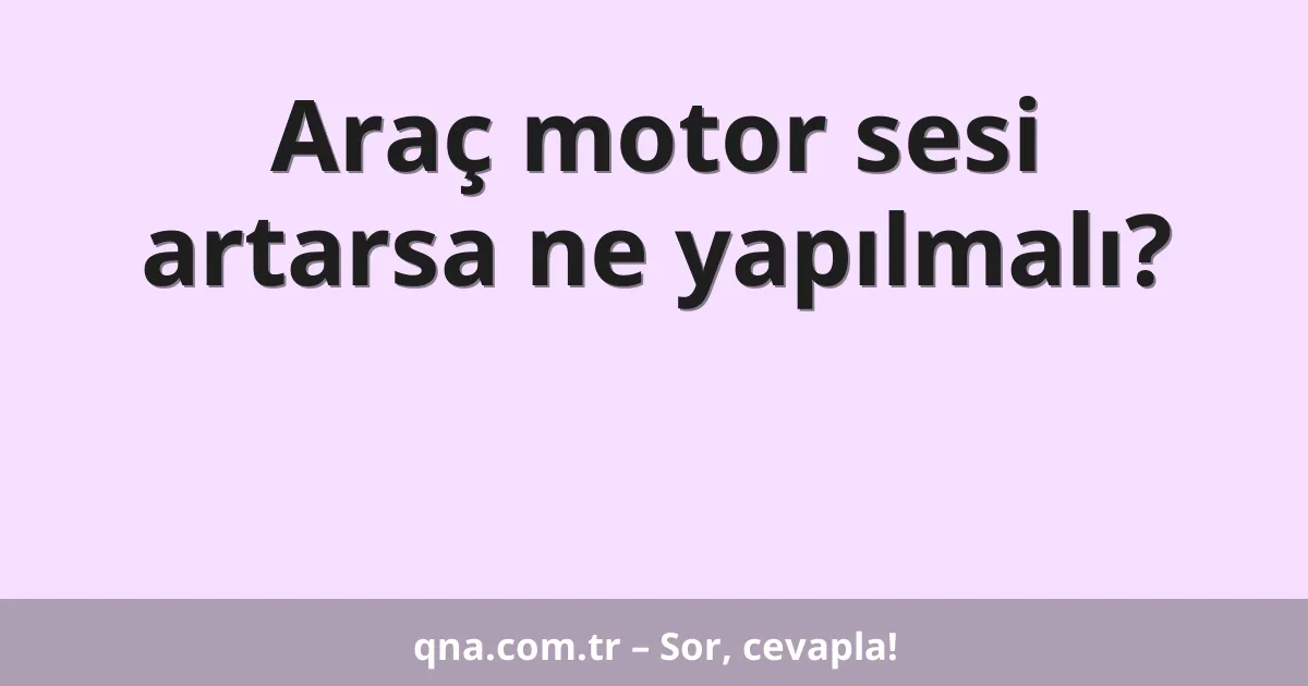 Araç motor sesi artarsa ne yapılmalı?
