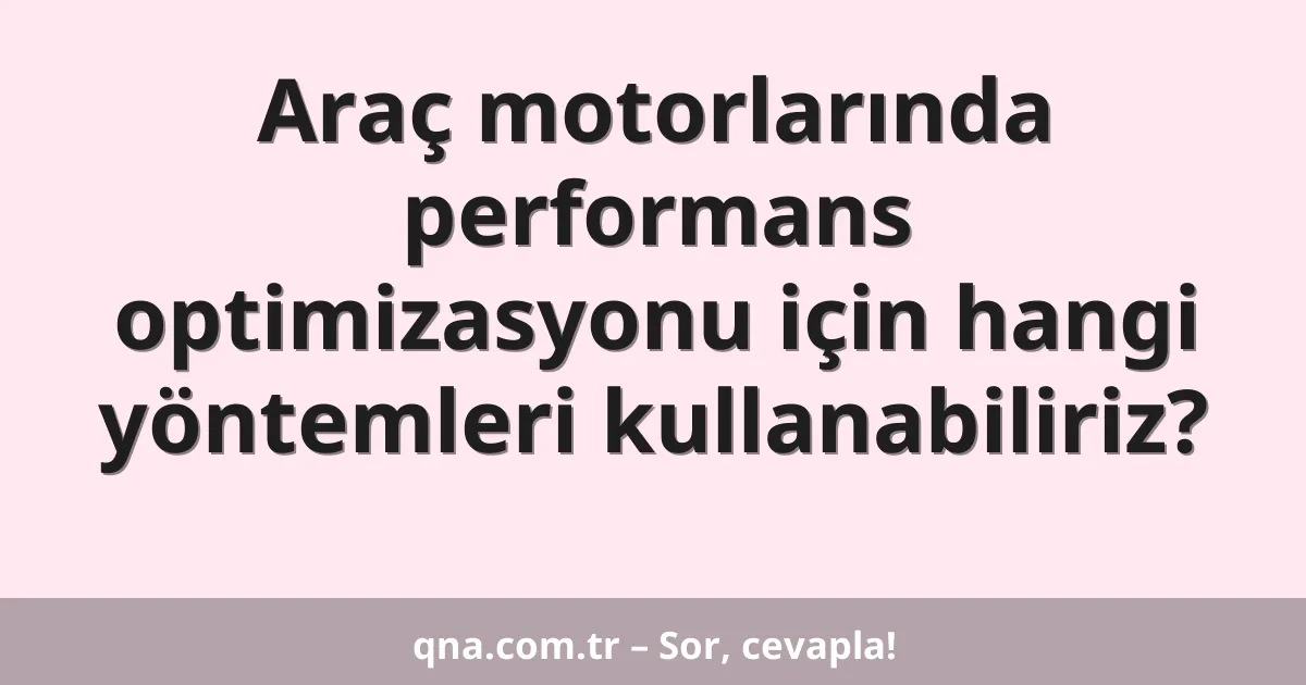 Araç motorlarında performans optimizasyonu için hangi yöntemleri kullanabiliriz?