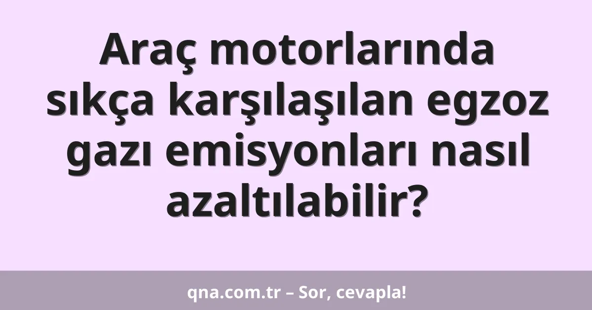 Araç motorlarında sıkça karşılaşılan egzoz gazı emisyonları nasıl azaltılabilir?