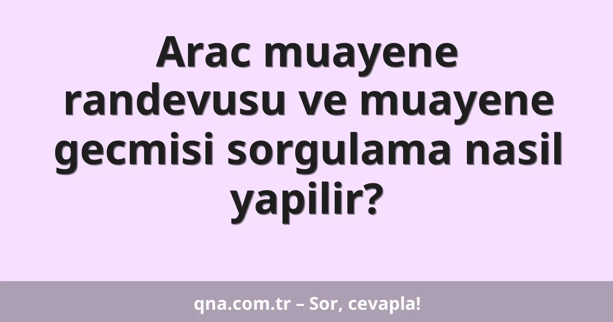 Arac muayene randevusu ve muayene gecmisi sorgulama nasil yapilir?