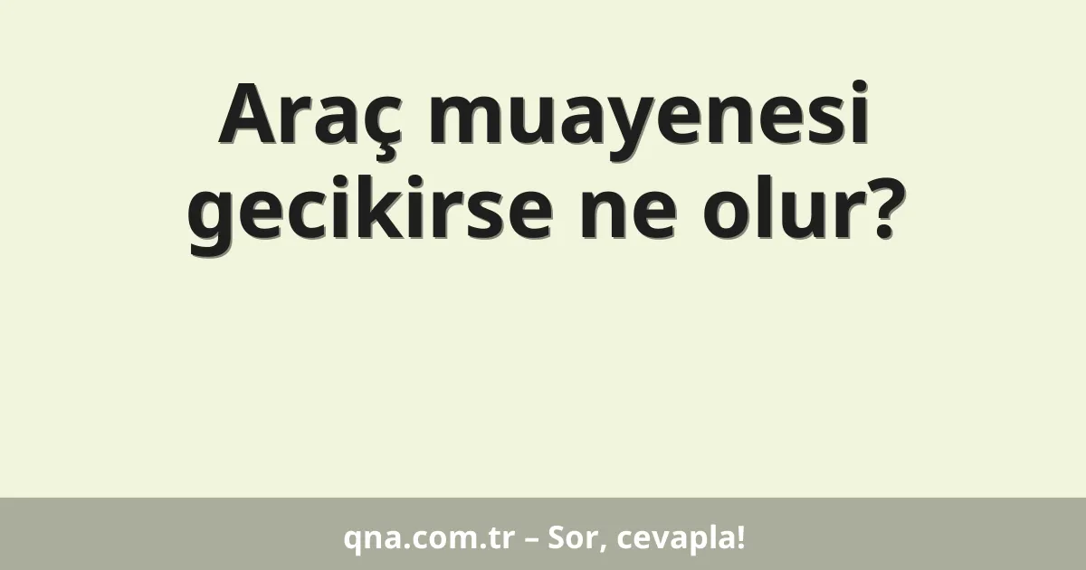 Araç muayenesi gecikirse ne olur?