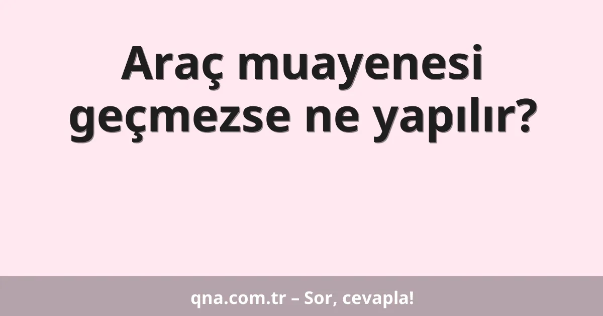 Araç muayenesi geçmezse ne yapılır?