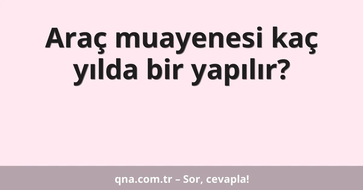 Araç muayenesi kaç yılda bir yapılır?