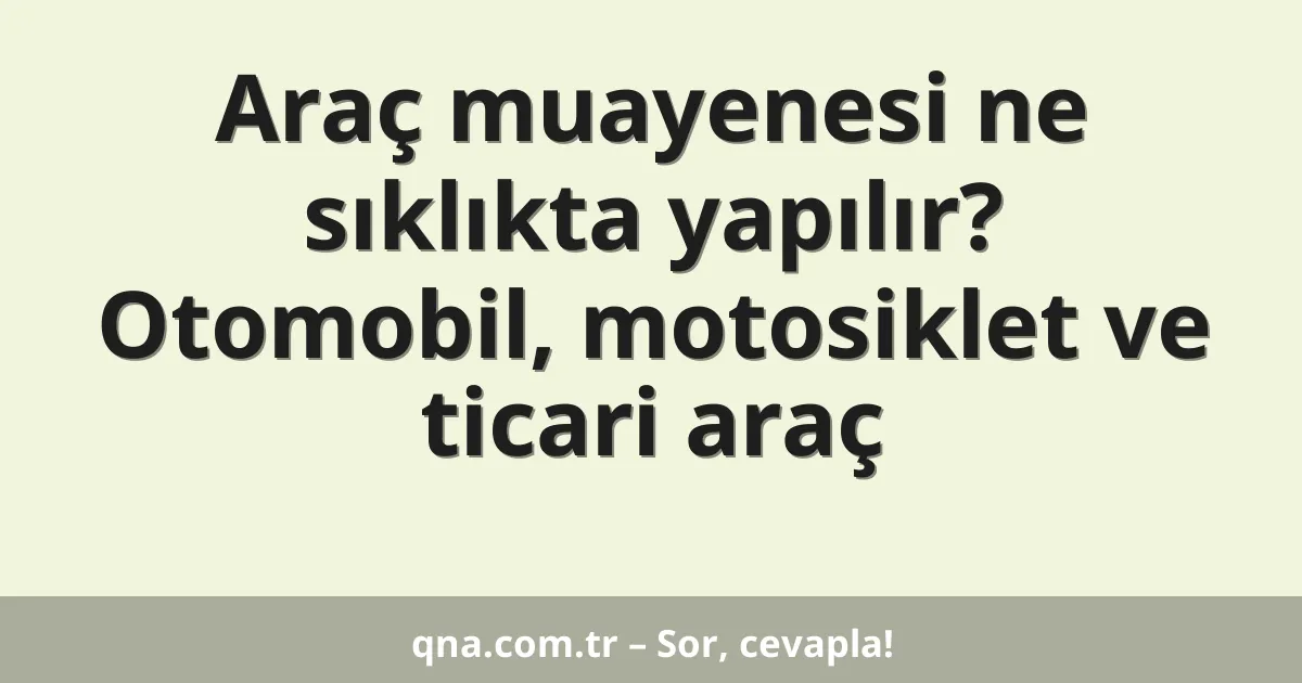 Araç muayenesi ne sıklıkta yapılır? Otomobil, motosiklet ve ticari araç
